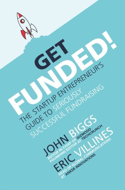 Eric Villines, John Biggs - Get Funded!: The Startup Entrepreneur's Guide to Seriously Successful Fundraising, E-bok