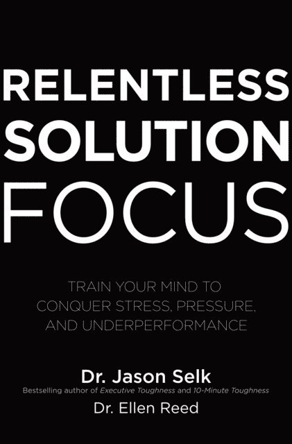 Jason Selk - Relentless Solution Focus: Train Your Mind to Conquer Stress, Pressure, and Underperformance, E-bok