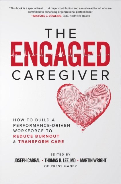 Martin Wright, Thomas H. Lee, Joseph Cabral - Engaged Caregiver: How to Build a Performance-Driven Workforce to Reduce Burnout and Transform Care, E-bok