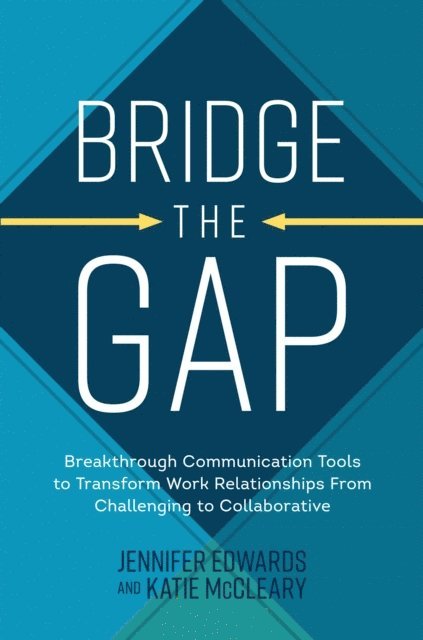Jennifer Edwards, Katie McCleary - Bridge the Gap: Breakthrough Communication Tools to Transform Work Relationships From Challenging to Collaborative, E-bok