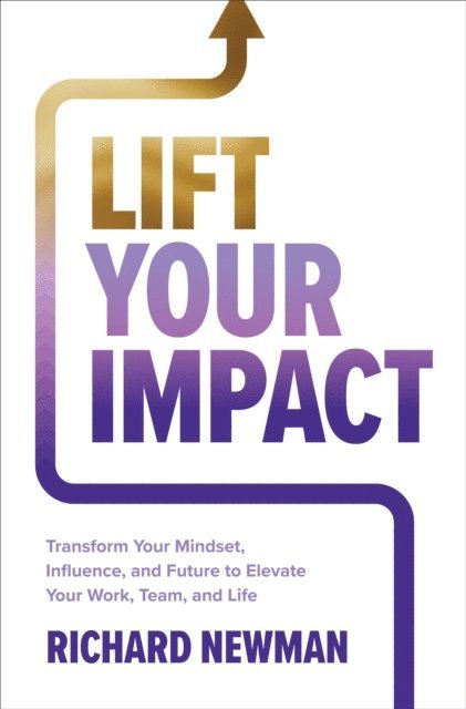 Richard Newman - Lift Your Impact: Transform Your Mindset, Influence, and Future to Elevate Your Work, Team, and Life, E-bok