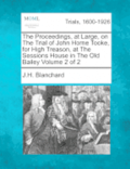 The Proceedings, at Large, on the Trial of John Horne Tooke, for High Treason, at the Sessions House in the Old Bailey Volume 2 of 2