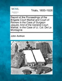 John Anthon - Report of the Proceedings of the Brigade Court Martial and Court of Review in the Case of Surgeon Jaques; And of the General Court Martial, in the Case of Lt. Col. de la Montagnie, Häftad. Tillgänglighet: Lägg i varukorg