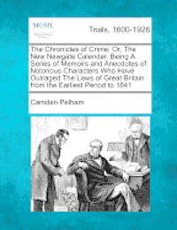 Chronicles of Crime; Or, The New Newgate Calendar. Being A Series of Memoirs and Anecdotes of Notorious Characters Who Have Outraged The Laws of Great Britain from the Earliest Period to 1841