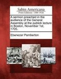 Sermon Preached in the Audience of the General Assembly at the Publick Lecture in Boston, November 1st, 1705.