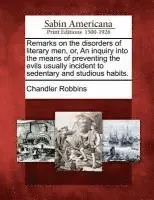 Chandler Robbins - Remarks on the Disorders of Literary Men, Or, an Inquiry Into the Means of Preventing the Evils Usually Incident to Sedentary and Studious Habits., Häftad. Tillgänglighet: Lägg i varukorg
