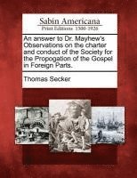 Answer to Dr. Mayhew's Observations on the Charter and Conduct of the Society for the Propogation of the Gospel in Foreign Parts.