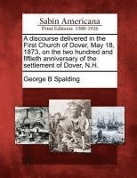 George B Spalding - Discourse Delivered in the First Church of Dover, May 18, 1873, on the Two Hundred and Fiftieth Anniversary of the Settlement of Dover, N.H., Häftad