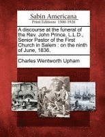 Charles Wentworth Upham - A Discourse at the Funeral of the REV. John Prince, L.L.D., Senior Pastor of the First Church in Salem: On the Ninth of June, 1836., Häftad