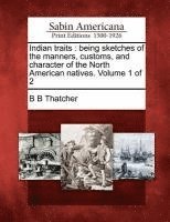 B. B. Thatcher - Indian Traits: Being Sketches of the Manners, Customs, and Character of the North American Natives. Volume 1 of 2, Häftad