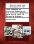 Vozes Saudosas, Da Eloquencia, Do Espirito, Do Zelo, E Eminente Sabedoria Do Padre Antonio Vieira, Da Companhia de Jesus ...