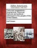 Facts and Suggestions: Biographical, Historical, Financial and Political: Addressed to the People of the United States.