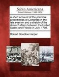 A Short Account of the Principal Proceedings of Congress in the Late Session and a Sketch of the State of Affairs Between the United States and France in July, 1798.