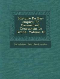 Histoire Du Bas-Empire: En Commen Ant Constantin Le Grand, Volume 16