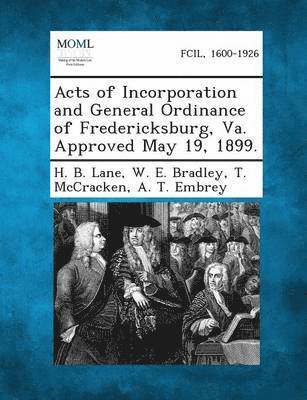 H B Lane, W E Bradley, T McCracken - Acts of Incorporation and General Ordinance of Fredericksburg, Va. Approved May 19, 1899., Häftad