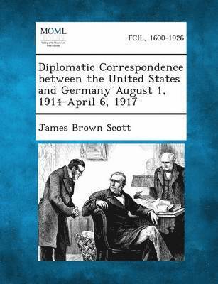 Diplomatic Correspondence Between the United States and Germany August 1, 1914-April 6, 1917