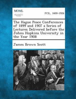 Hague Peace Conferences of 1899 and 1907 a Series of Lectures Delivered Before the Johns Hopkins University in the Year 1908