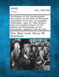 Debates of the Constitutional Convention of the State of Maryland, Assembled at the City of Annapolis, Wednesday, April 27, 1864