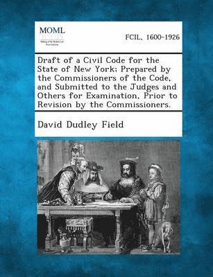 Draft of a Civil Code for the State of New York; Prepared by the Commissioners of the Code, and Submitted to the Judges and Others for Examination, Pr