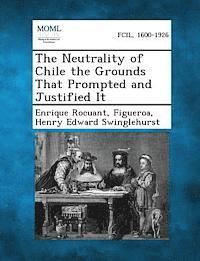 Enrique Rocuant, Figueroa, Henry Edward Swinglehurst - Neutrality of Chile the Grounds That Prompted and Justified It, Häftad