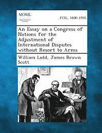 William Ladd, James Brown Scott - Essay on a Congress of Nations for the Adjustment of International Disputes Without Resort to Arms, Häftad
