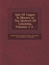 Sale of Liquor to Minors in the District of Columbia, Volumes 1-3...