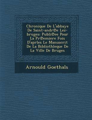 Arnould Goethals - Chronique de L'Abbaye de Saint-Andr E Lez-Bruges: Publi Ee Pour La PR Emiere Fois D'Aprles Le Manuscrit de La Bibliothleque de La Ville de Bruges, Häftad