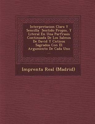 Interpretacion Clara Y Sencilla � Sentido Propio, Y Literal En Una Par�frasis Continuada De Los Salmos De David Y C�nticos Sagrados Con El Argumento De Cada Uno ...