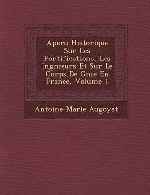 Antoine-Marie Augoyat - Aper U Historique Sur Les Fortifications, Les Ing Nieurs Et Sur Le Corps de G Nie En France, Volume 1, Häftad