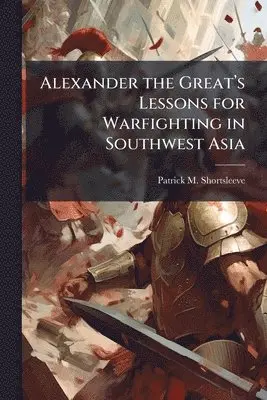 Alexander the Great's Lessons for Warfighting in Southwest Asia