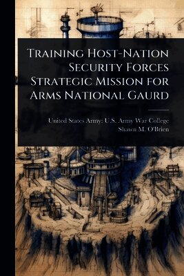 Shawn M O'Brien, United States Army U. S. Army War Colleg - Training Host-Nation Security Forces Strategic Mission for Arms National Gaurd, Häftad