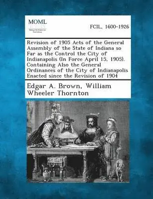 Edgar A Brown, William Wheeler Thornton - Revision of 1905 Acts of the General Assembly of the State of Indiana So Far as the Control the City of Indianapolis (in Force April 15, 1905). Contai, Häftad. Tillgänglighet: Lägg i varukorg