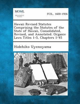 Hidehiko Uyenoyama - Hawaii Revised Statutes Comprising the Statutes of the State of Hawaii, Consolidated, Revised, and Annotated. Organic Laws Titles 1-5, Chapters 1-45, Häftad