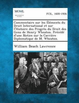 William Beach Lawrence - Commentaire Sur Les Elements Du Droit International Et Sur L'Histoire Des Progres Du Droit Des Gens de Henry Wheaton. Precede D'Une Notice Sur La Carr, Häftad