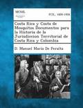 Costa Rica y Costa de Mosquitos Documentos Para La Historia de La Jurisdiccion Territorial de Costa Rica y Colombia
