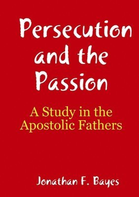 Jonathan Bayes - Persecution and the Passion: A Study in the Apostolic Fathers, Häftad