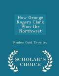 How George Rogers Clark Won the Northwest - Scholar's Choice Edition