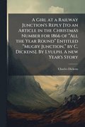 Girl at a Railway Junction's Reply [to an Article in the Christmas Number for 1866 of "All the Year Round" Entitled "Mugby Junction," by C. Dickens]. By Lyulph. A new Year's Story