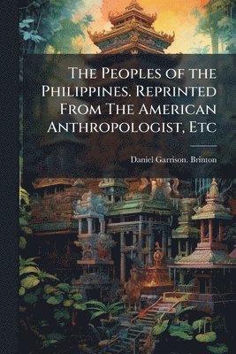 Peoples of the Philippines. Reprinted From The American Anthropologist, Etc
