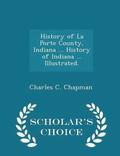 History of La Porte County, Indiana ... History of Indiana ... Illustrated. - Scholar's Choice Edition