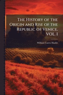 History of the Origin and Rise of the Republic of Venice. VOL. I