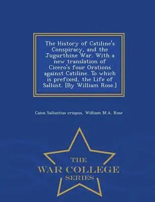 Caius Sallustius Crispus, William M a Rose - History of Catiline's Conspiracy, and the Jugurthine War. with a New Translation of Cicero's Four Orations Against Catiline. to Which Is Prefixed, the Life of Sallust. [by William Rose.] - War College Series, Häftad. Tillgänglighet: Lägg i varukorg