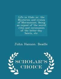 Life in Utah; or, the Mysteries and crimes of Mormonism. Being an expose&#769; of the secret rites and ceremonies of the latter-day Saints, etc. - Scholar's Choice Edition