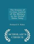 The Erosion of Civilian Control of the Military in the United States Today - Scholar's Choice Edition