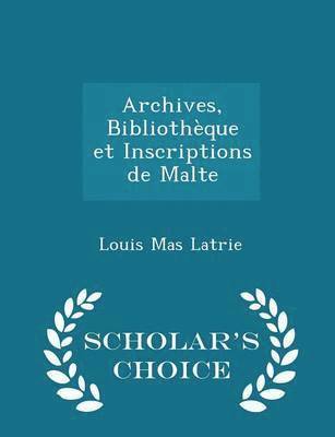 Louis Mas Latrie - Archives, Bibliothèque Et Inscriptions de Malte - Scholar's Choice Edition, Häftad