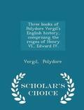 Three Books of Polydore Vergil's English History, Comprising the Reigns of Henry VI., Edward IV. - Scholar's Choice Edition