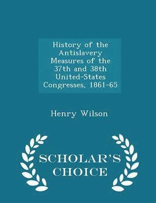 Henry Wilson - History of the Antislavery Measures of the 37th and 38th United-States Congresses, 1861-65 - Scholar's Choice Edition, Häftad