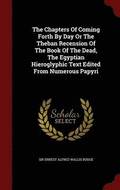 The Chapters Of Coming Forth By Day Or The Theban Recension Of The Book Of The Dead, The Egyptian Hieroglyphic Text Edited From Numerous Papyri