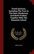 Travel-pictures, Including The Tour In The Harz, Norderney, And Book Of Ideas, Together With The Romantic School
