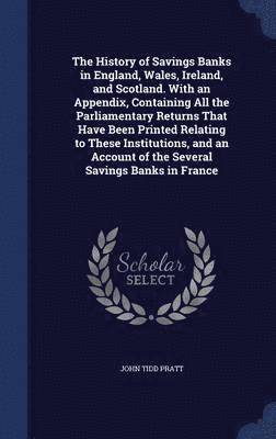 John Tidd Pratt - History of Savings Banks in England, Wales, Ireland, and Scotland. With an Appendix, Containing All the Parliamentary Returns That Have Been Printed Relating to These Institutions, and an Account of the Several Savings Banks in France, Inbunden